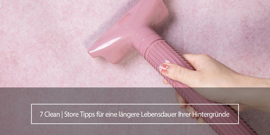 7 Clean | Store Tipps für eine längere Lebensdauer Ihrer Hintergründe